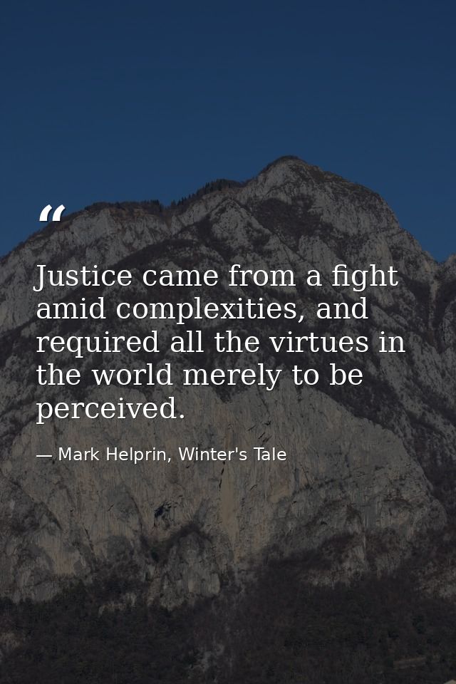 Justice came from a fight amid complexities, and required all the virtues in the world merely to be perceived. — Mark Helprin, Winter's Tale