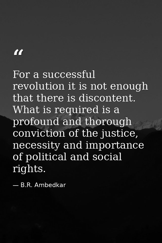 For a successful revolution it is not enough that there is discontent. What is required is a profound and thorough convi — B.R. Ambedkar