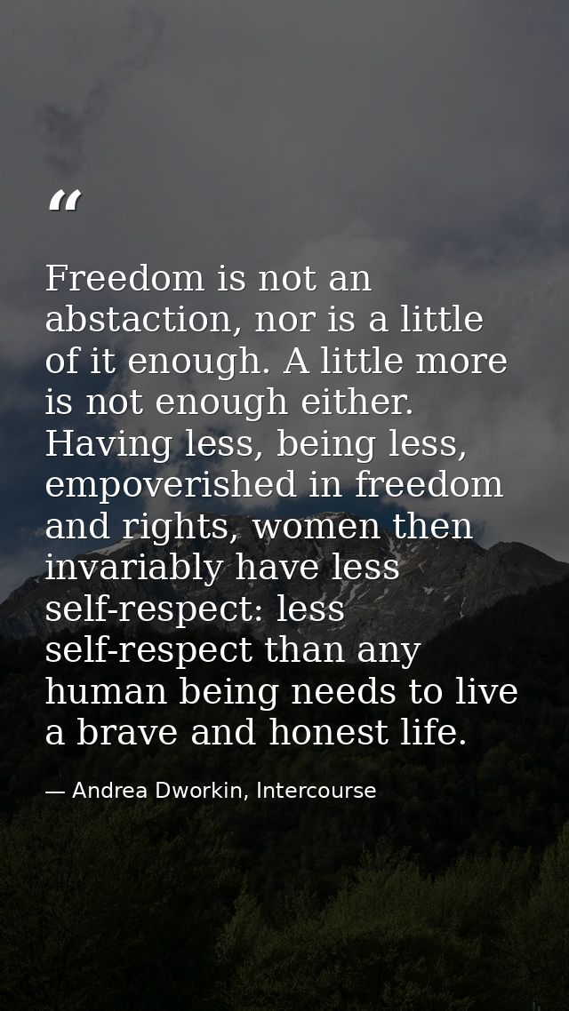 Freedom is not an abstaction, nor is a little of it enough. A little more is not enough either. Having less, being less, — Andrea Dworkin, Intercourse