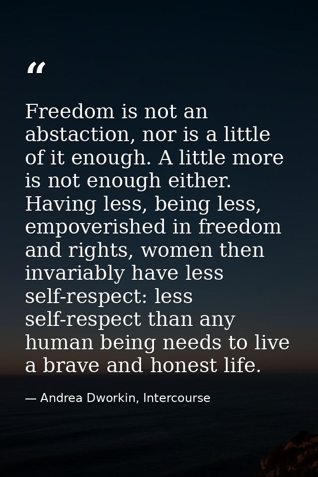 Freedom is not an abstaction, nor is a little of it enough. A little more is not enough either. Having less, being less, — Andrea Dworkin, Intercourse