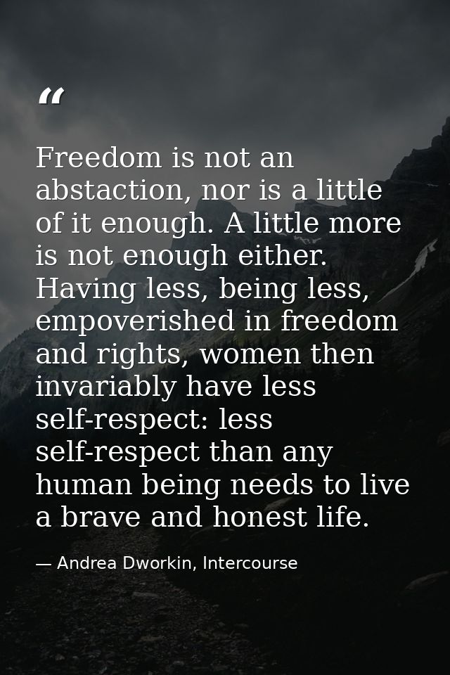 Freedom is not an abstaction, nor is a little of it enough. A little more is not enough either. Having less, being less, — Andrea Dworkin, Intercourse