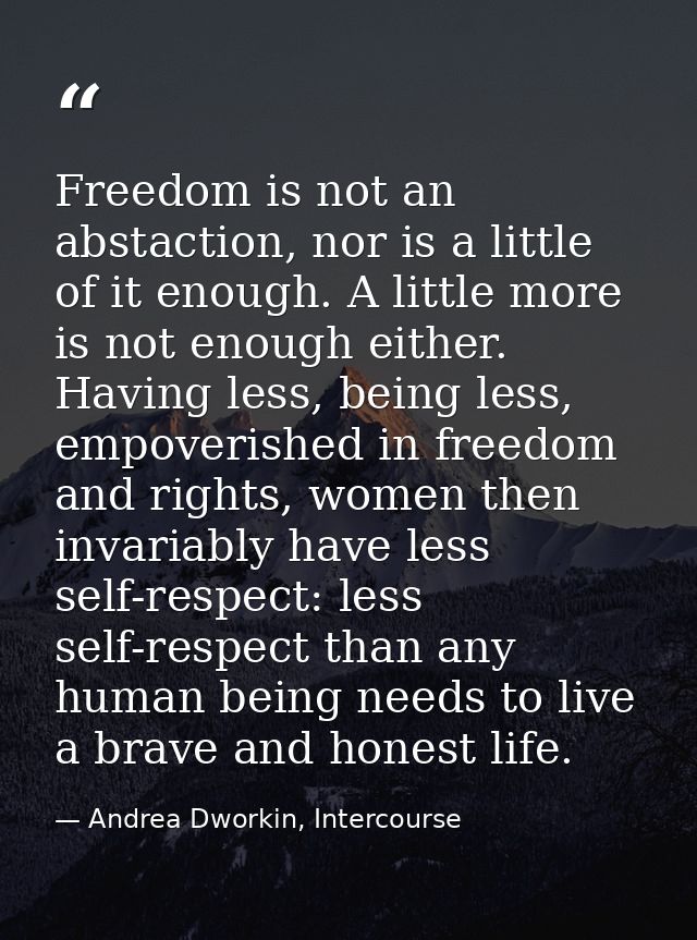 Freedom is not an abstaction, nor is a little of it enough. A little more is not enough either. Having less, being less, — Andrea Dworkin, Intercourse