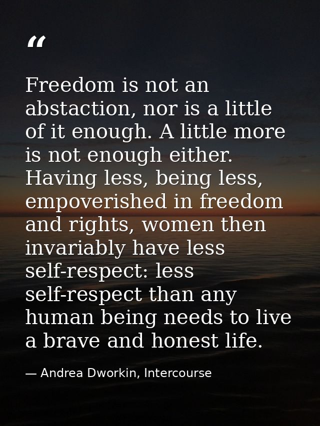Freedom is not an abstaction, nor is a little of it enough. A little more is not enough either. Having less, being less, — Andrea Dworkin, Intercourse