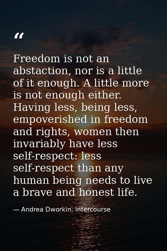 Freedom is not an abstaction, nor is a little of it enough. A little more is not enough either. Having less, being less, — Andrea Dworkin, Intercourse