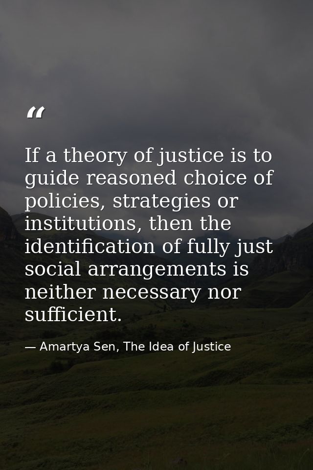 If a theory of justice is to guide reasoned choice of policies, strategies or institutions, then the identification of f — Amartya Sen, The Idea of Justice