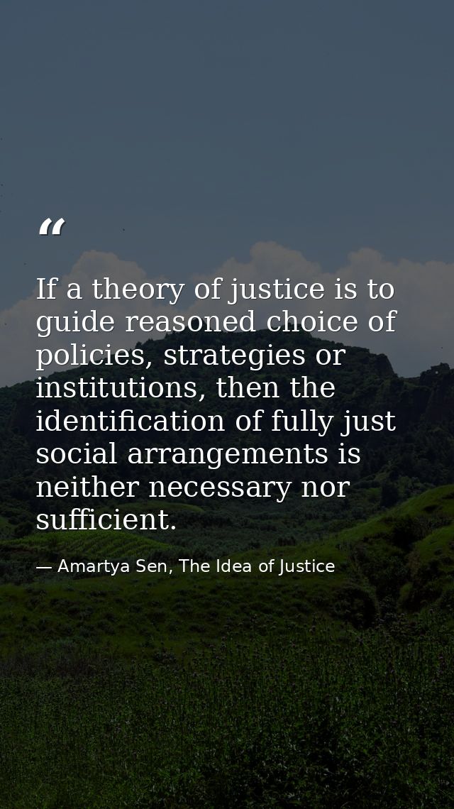 If a theory of justice is to guide reasoned choice of policies, strategies or institutions, then the identification of f — Amartya Sen, The Idea of Justice