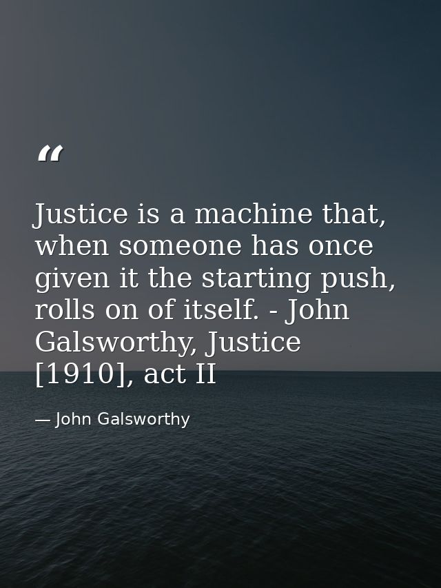 Justice is a machine that, when someone has once given it the starting push, rolls on of itself. - John Galsworthy, Just — John Galsworthy