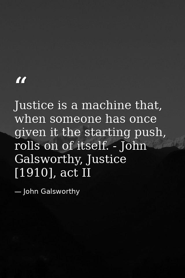 Justice is a machine that, when someone has once given it the starting push, rolls on of itself. - John Galsworthy, Just — John Galsworthy