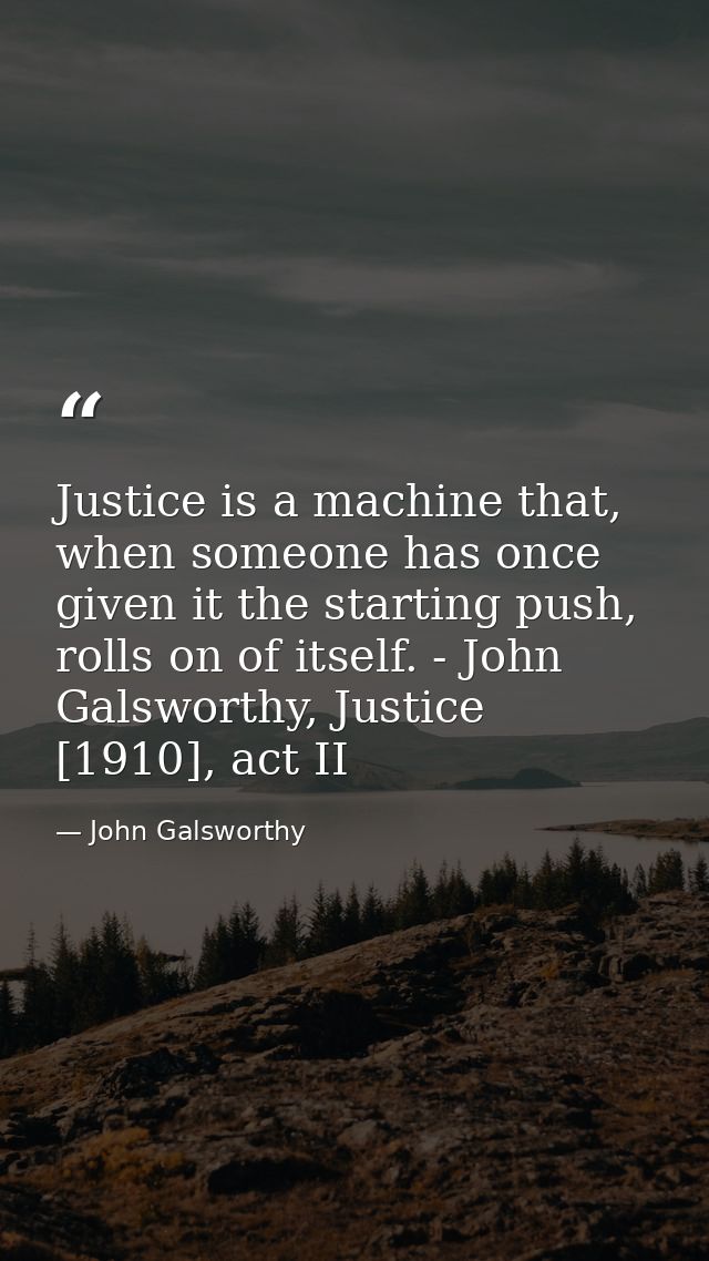 Justice is a machine that, when someone has once given it the starting push, rolls on of itself. - John Galsworthy, Just — John Galsworthy