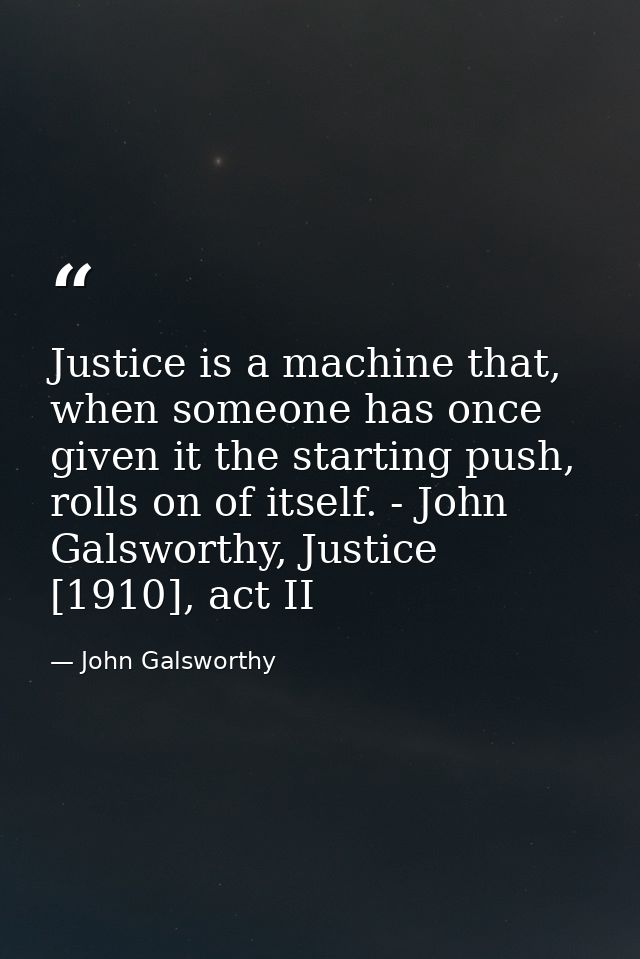 Justice is a machine that, when someone has once given it the starting push, rolls on of itself. - John Galsworthy, Just — John Galsworthy