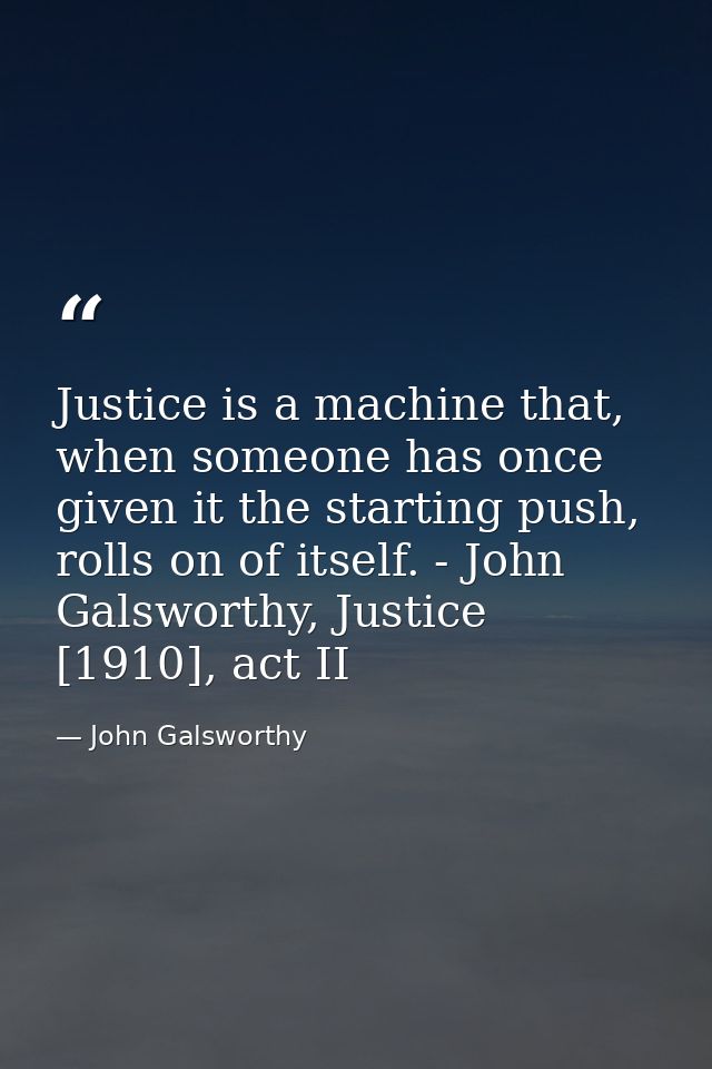 Justice is a machine that, when someone has once given it the starting push, rolls on of itself. - John Galsworthy, Just — John Galsworthy
