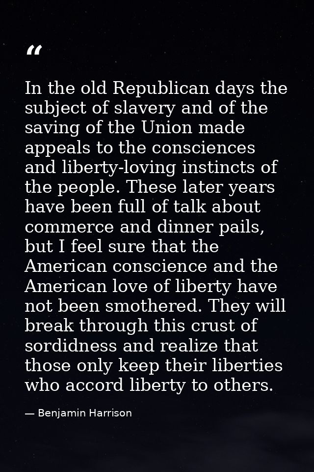 In the old Republican days the subject of slavery and of the saving of the Union made appeals to the consciences and lib — Benjamin Harrison