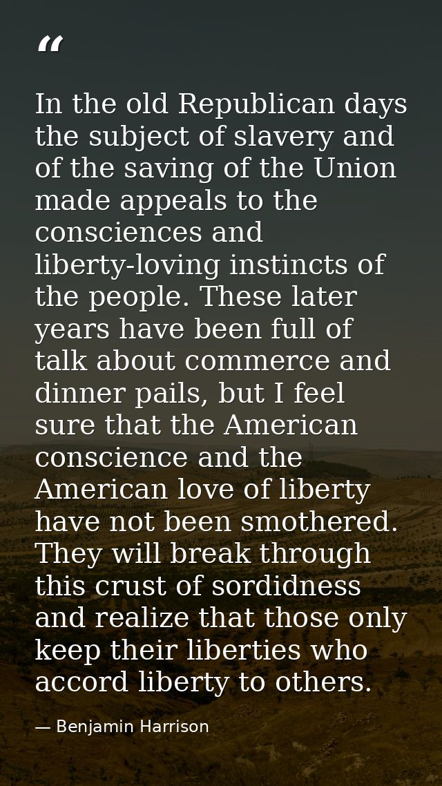 In the old Republican days the subject of slavery and of the saving of the Union made appeals to the consciences and lib — Benjamin Harrison