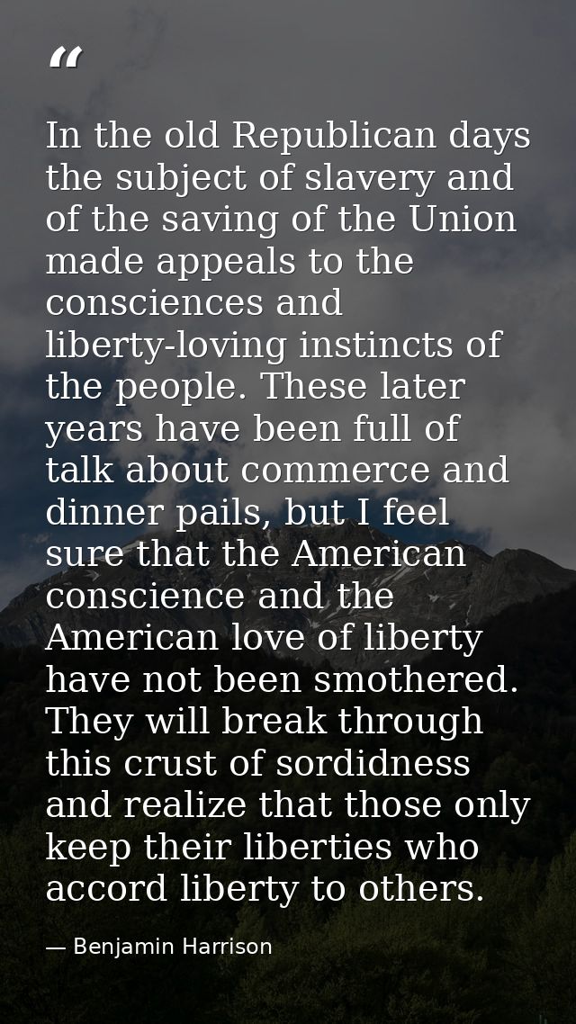 In the old Republican days the subject of slavery and of the saving of the Union made appeals to the consciences and lib — Benjamin Harrison
