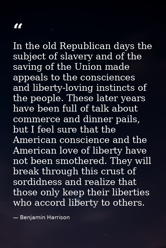 In the old Republican days the subject of slavery and of the saving of the Union made appeals to the consciences and lib — Benjamin Harrison