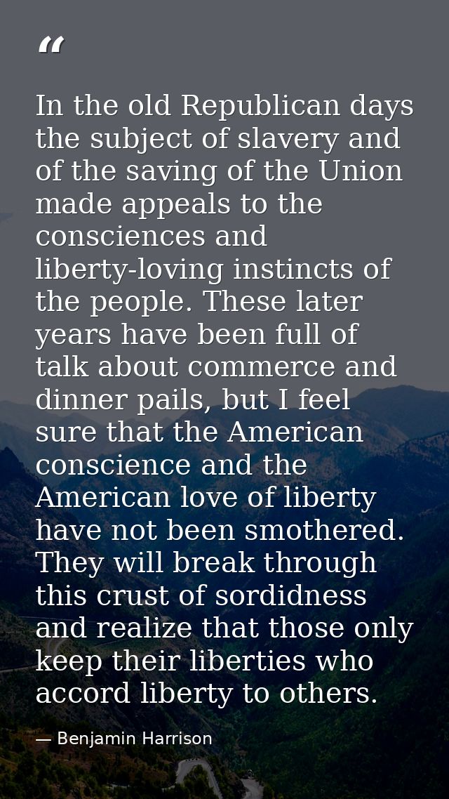 In the old Republican days the subject of slavery and of the saving of the Union made appeals to the consciences and lib — Benjamin Harrison