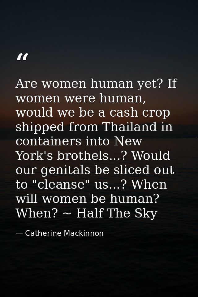 Are women human yet? If women were human, would we be a cash crop shipped from Thailand in containers into New York's br — Catherine Mackinnon