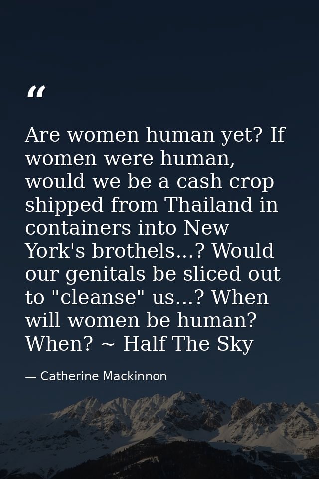 Are women human yet? If women were human, would we be a cash crop shipped from Thailand in containers into New York's br — Catherine Mackinnon