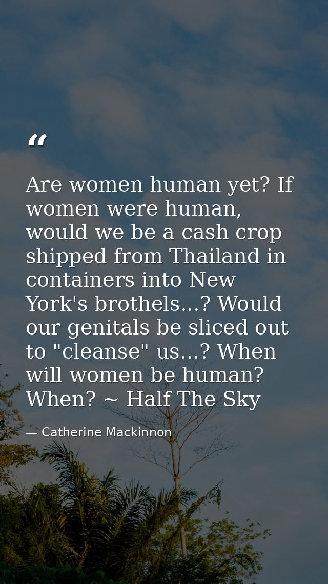 Are women human yet? If women were human, would we be a cash crop shipped from Thailand in containers into New York's br — Catherine Mackinnon