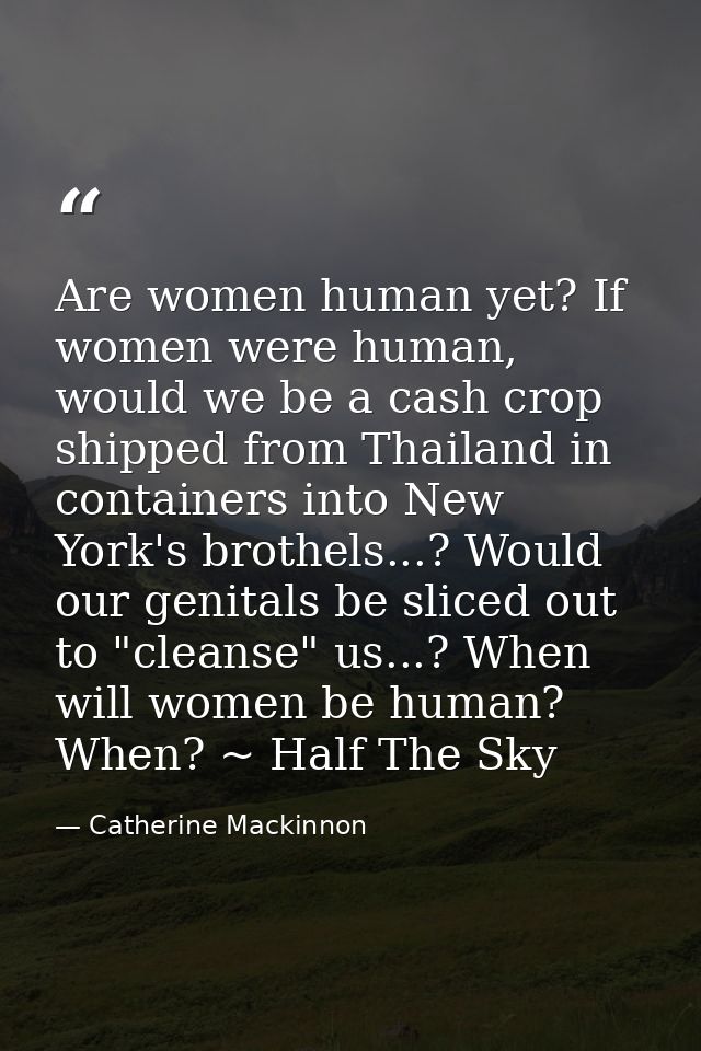 Are women human yet? If women were human, would we be a cash crop shipped from Thailand in containers into New York's br — Catherine Mackinnon