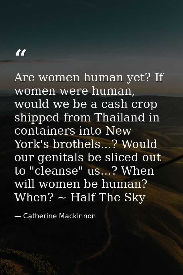 Are women human yet? If women were human, would we be a cash crop shipped from Thailand in containers into New York's br — Catherine Mackinnon