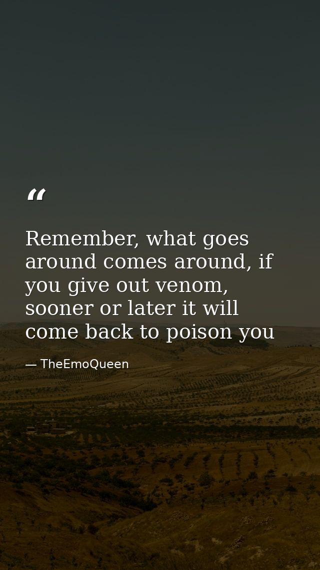 Remember, what goes around comes around, if you give out venom, sooner or later it will come back to poison you — TheEmoQueen