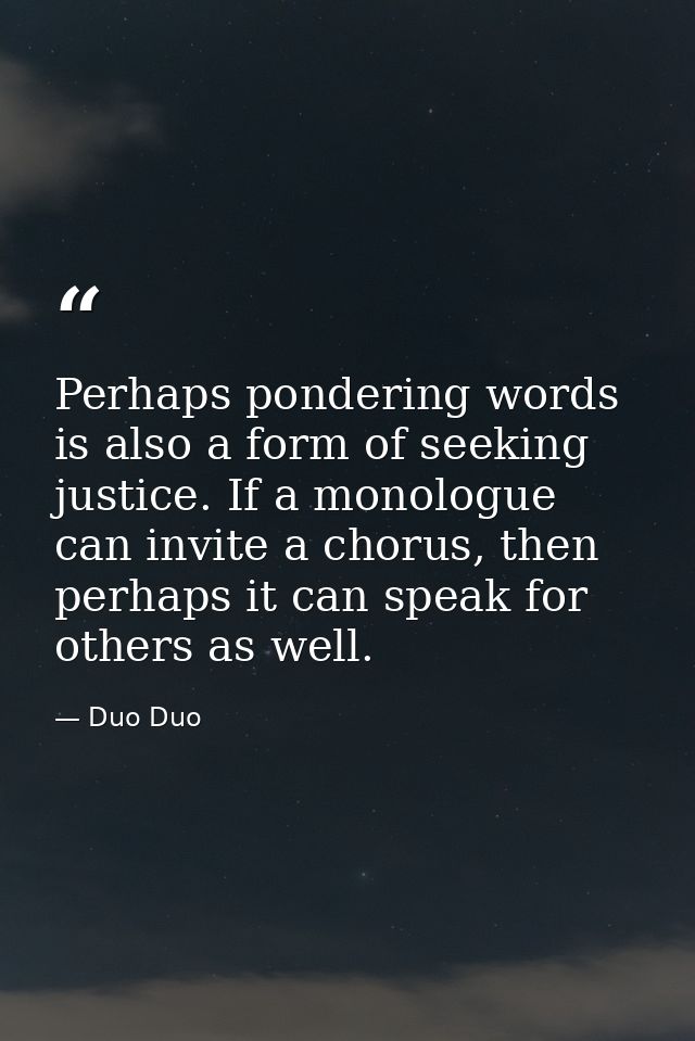 Perhaps pondering words is also a form of seeking justice. If a monologue can invite a chorus, then perhaps it can speak — Duo Duo
