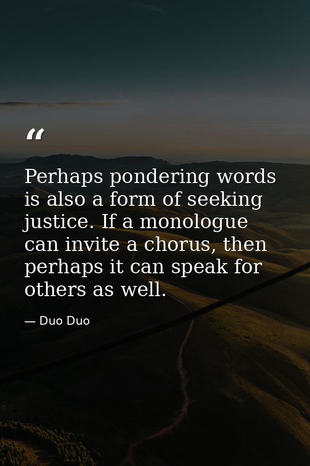 Perhaps pondering words is also a form of seeking justice. If a monologue can invite a chorus, then perhaps it can speak — Duo Duo