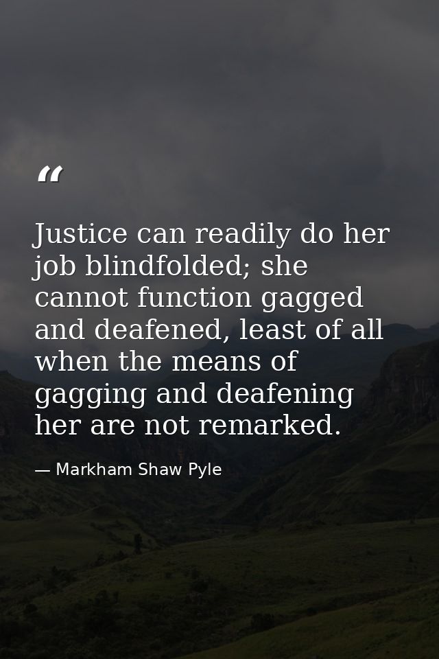 Justice can readily do her job blindfolded; she cannot function gagged and deafened, least of all when the means of gagg — Markham Shaw Pyle