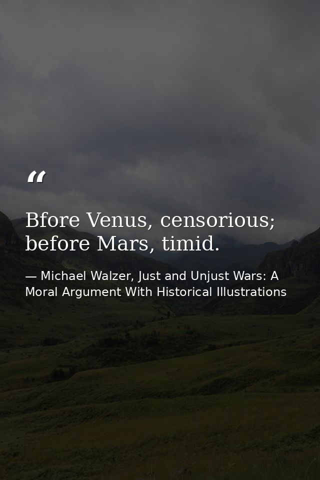 Bfore Venus, censorious; before Mars, timid. — Michael Walzer, Just and Unjust Wars: A Moral Argument With Historical Illustrations