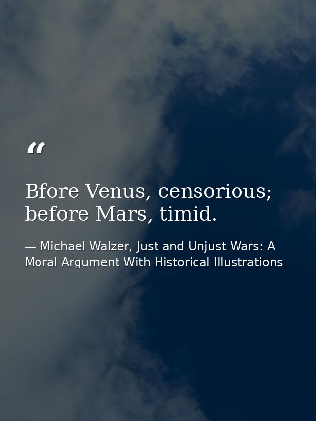 Bfore Venus, censorious; before Mars, timid. — Michael Walzer, Just and Unjust Wars: A Moral Argument With Historical Illustrations