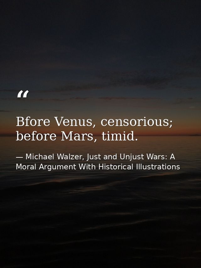 Bfore Venus, censorious; before Mars, timid. — Michael Walzer, Just and Unjust Wars: A Moral Argument With Historical Illustrations