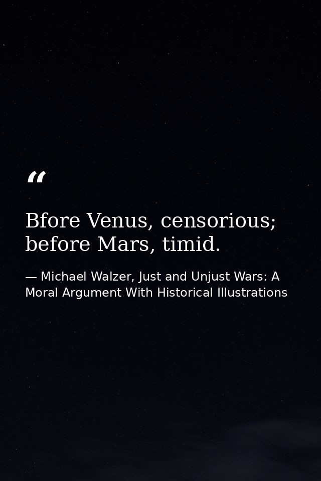 Bfore Venus, censorious; before Mars, timid. — Michael Walzer, Just and Unjust Wars: A Moral Argument With Historical Illustrations