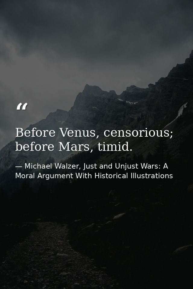 Before Venus, censorious; before Mars, timid. — Michael Walzer, Just and Unjust Wars: A Moral Argument With Historical Illustrations