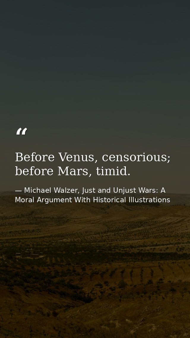 Before Venus, censorious; before Mars, timid. — Michael Walzer, Just and Unjust Wars: A Moral Argument With Historical Illustrations