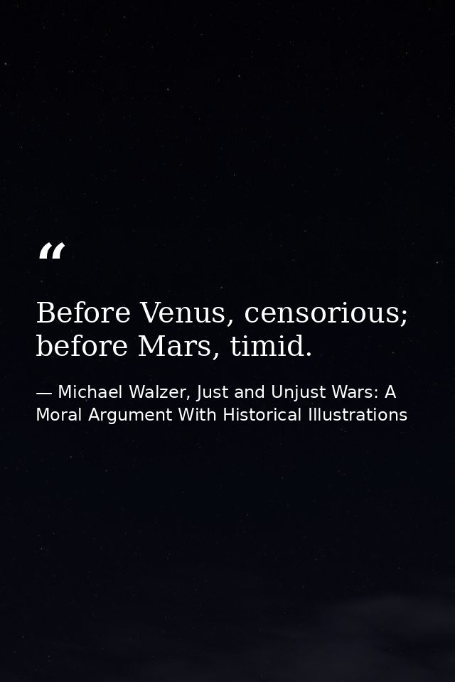 Before Venus, censorious; before Mars, timid. — Michael Walzer, Just and Unjust Wars: A Moral Argument With Historical Illustrations