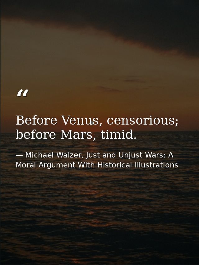 Before Venus, censorious; before Mars, timid. — Michael Walzer, Just and Unjust Wars: A Moral Argument With Historical Illustrations