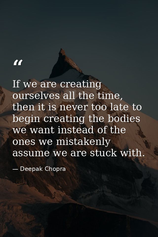 If we are creating ourselves all the time, then it is never too late to begin creating the bodies we want instead of the — Deepak Chopra