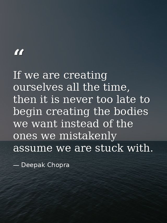 If we are creating ourselves all the time, then it is never too late to begin creating the bodies we want instead of the — Deepak Chopra