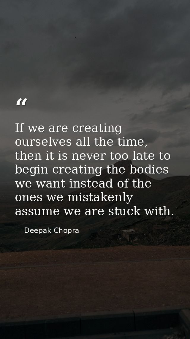 If we are creating ourselves all the time, then it is never too late to begin creating the bodies we want instead of the — Deepak Chopra