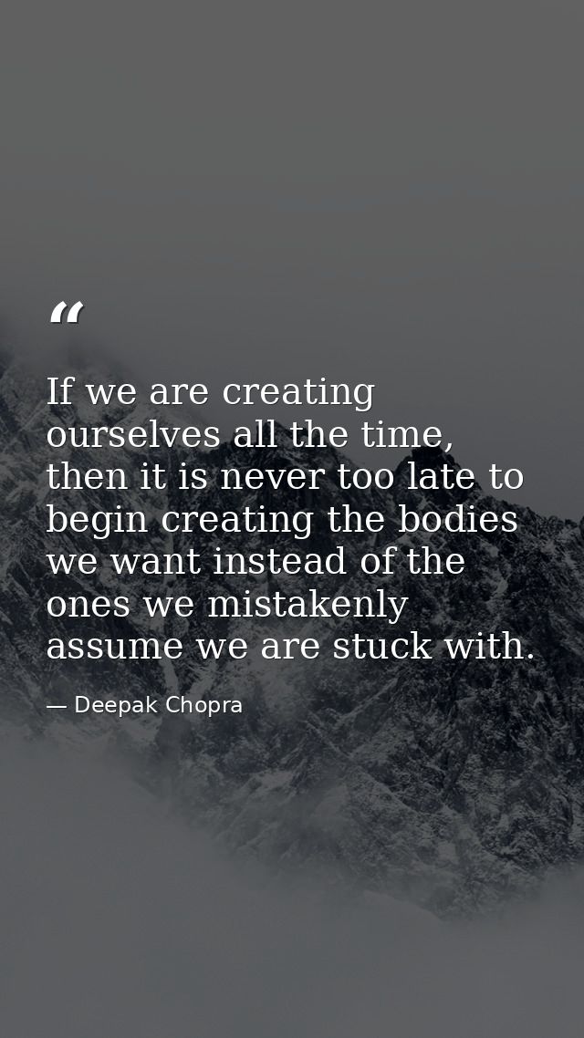 If we are creating ourselves all the time, then it is never too late to begin creating the bodies we want instead of the — Deepak Chopra