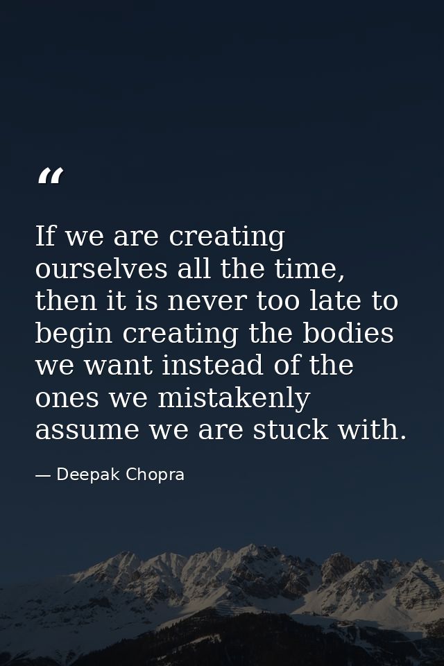 If we are creating ourselves all the time, then it is never too late to begin creating the bodies we want instead of the — Deepak Chopra