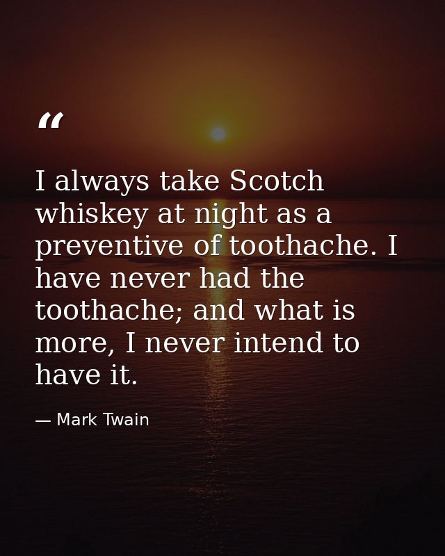 I always take Scotch whiskey at night as a preventive of toothache. I have never had the toothache; and what is more, I  — Mark Twain