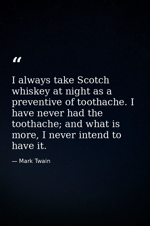 I always take Scotch whiskey at night as a preventive of toothache. I have never had the toothache; and what is more, I  — Mark Twain