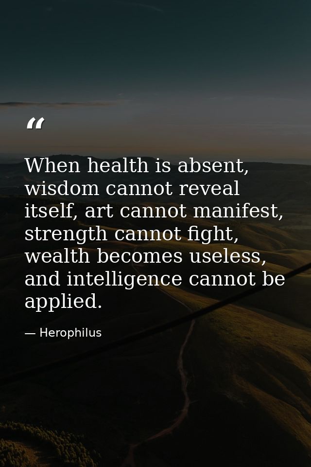 When health is absent, wisdom cannot reveal itself, art cannot manifest, strength cannot fight, wealth becomes useless,  — Herophilus