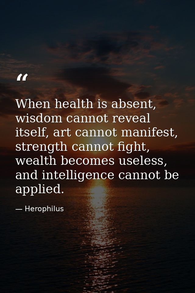 When health is absent, wisdom cannot reveal itself, art cannot manifest, strength cannot fight, wealth becomes useless,  — Herophilus