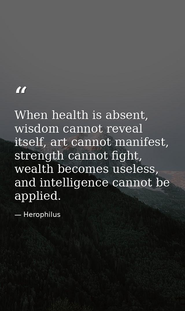 When health is absent, wisdom cannot reveal itself, art cannot manifest, strength cannot fight, wealth becomes useless,  — Herophilus