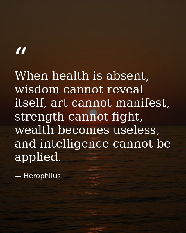 When health is absent, wisdom cannot reveal itself, art cannot manifest, strength cannot fight, wealth becomes useless,  — Herophilus
