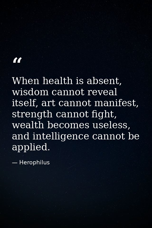 When health is absent, wisdom cannot reveal itself, art cannot manifest, strength cannot fight, wealth becomes useless,  — Herophilus
