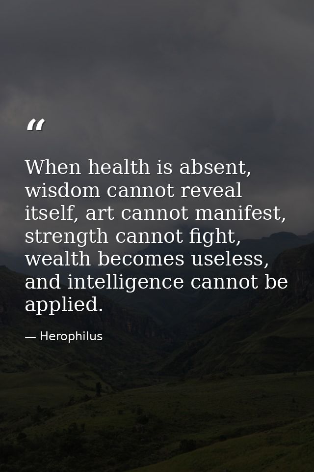 When health is absent, wisdom cannot reveal itself, art cannot manifest, strength cannot fight, wealth becomes useless,  — Herophilus